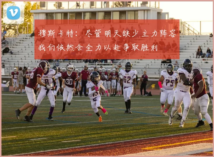 穆斯卡特：尽管明天缺少主力阵容我们依然会全力以赴争取胜利