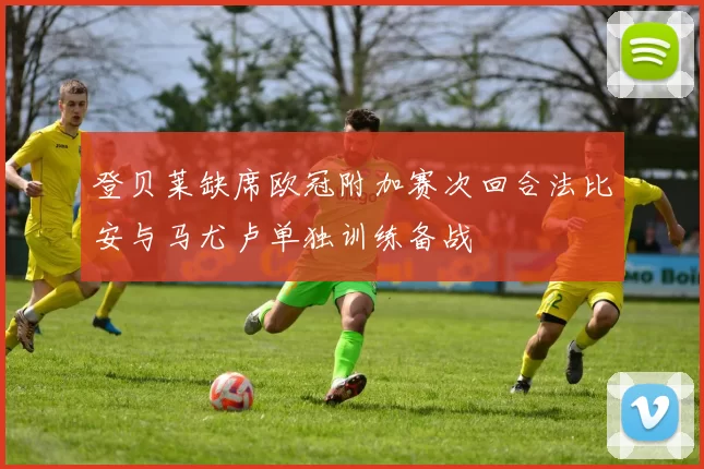 登贝莱缺席欧冠附加赛次回合法比安与马尤卢单独训练备战