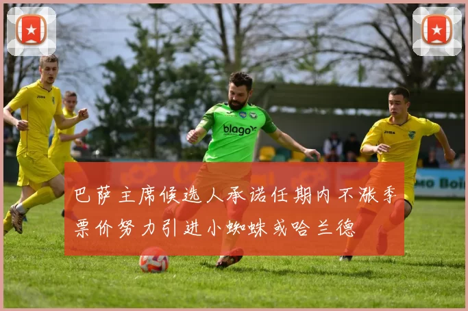 巴萨主席候选人承诺任期内不涨季票价努力引进小蜘蛛或哈兰德