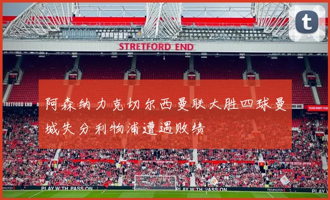 阿森纳力克切尔西曼联大胜四球曼城失分利物浦遭遇败绩