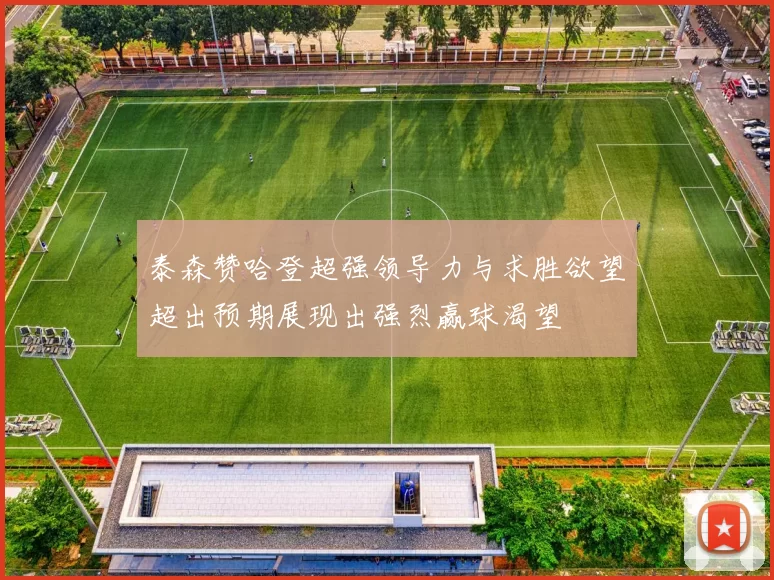 泰森赞哈登超强领导力与求胜欲望超出预期展现出强烈赢球渴望