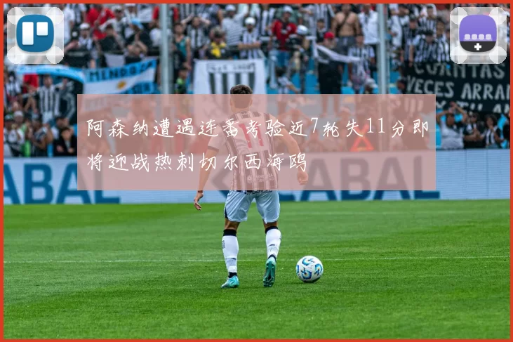 阿森纳遭遇连番考验近7轮失11分即将迎战热刺切尔西海鸥