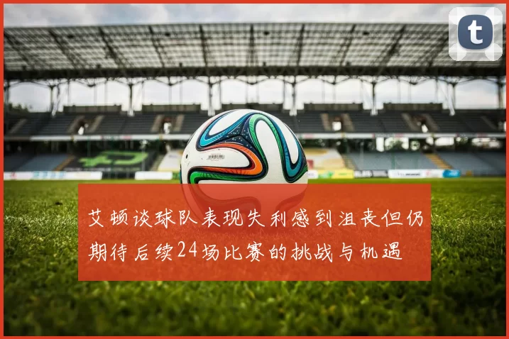 艾顿谈球队表现失利感到沮丧但仍期待后续24场比赛的挑战与机遇