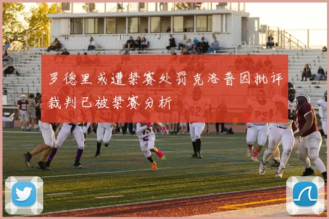 罗德里或遭禁赛处罚克洛普因批评裁判已被禁赛分析