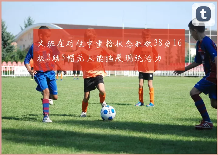 文班在对位中重拾状态狂砍38分16板3助5帽无人能挡展现统治力