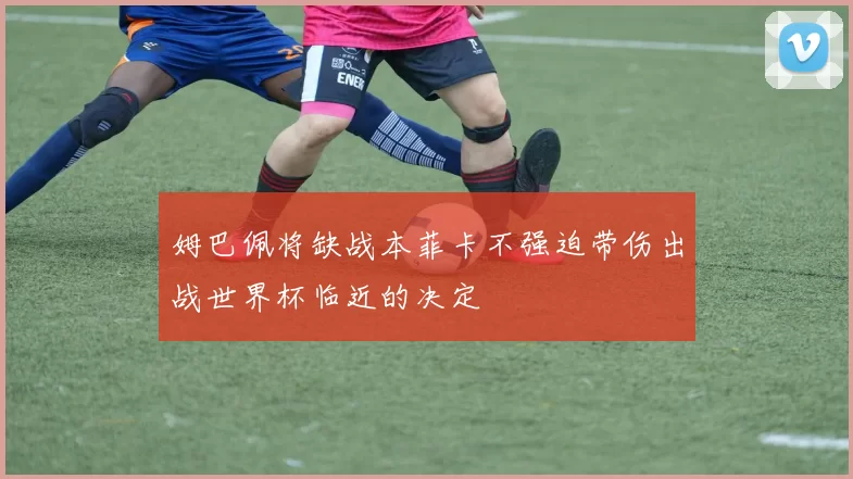 姆巴佩将缺战本菲卡不强迫带伤出战世界杯临近的决定