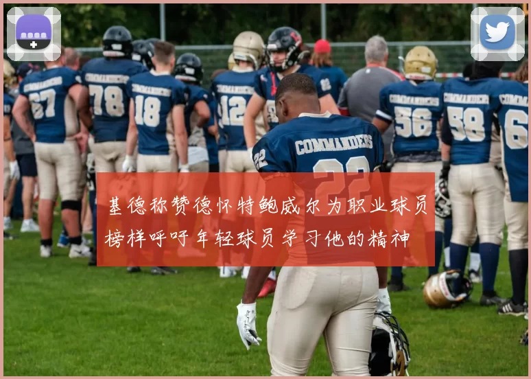 基德称赞德怀特鲍威尔为职业球员榜样呼吁年轻球员学习他的精神