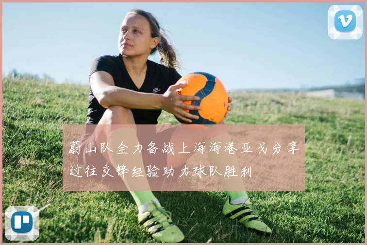 蔚山队全力备战上海海港亚戈分享过往交锋经验助力球队胜利