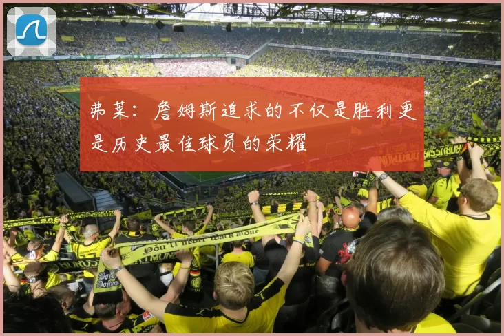 弗莱：詹姆斯追求的不仅是胜利更是历史最佳球员的荣耀